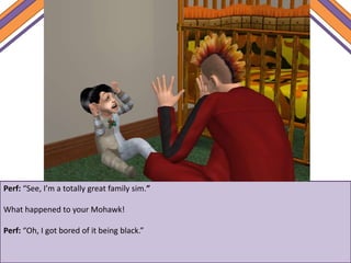 Perf: “See, I’m a totally great family sim.”
What happened to your Mohawk!
Perf: “Oh, I got bored of it being black.”
 