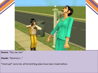 Serene: “Ow, ow, ow!”
Claude: “Mommy’s…”
*interrupt* sorry kid, all the birthing jokes have been made before.
 