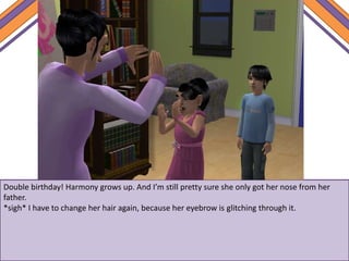 Double birthday! Harmony grows up. And I’m still pretty sure she only got her nose from her
father.
*sigh* I have to change her hair again, because her eyebrow is glitching through it.
 