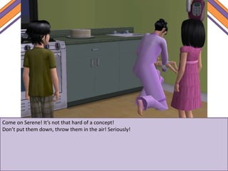 Come on Serene! It’s not that hard of a concept!
Don’t put them down, throw them in the air! Seriously!
 