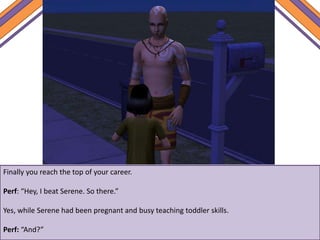 Finally you reach the top of your career.
Perf: “Hey, I beat Serene. So there.”
Yes, while Serene had been pregnant and busy teaching toddler skills.
Perf: “And?”
 