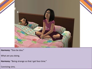 Harmony: “Doo be doo.”
What are you doing.
Harmony: “Being strange so that I get face time.”
Conniving sims.
 
