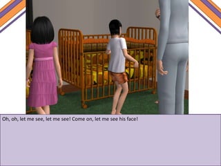 Oh, oh, let me see, let me see! Come on, let me see his face!
 