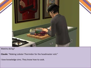 Watcha doing?
Claude: “Making Lobster Thermidor for the headmaster visit.”
I love knowledge sims. They know how to cook.
 