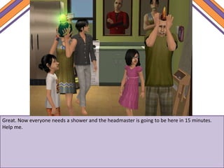 Great. Now everyone needs a shower and the headmaster is going to be here in 15 minutes.
Help me.
 