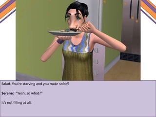 Salad. You’re starving and you make salad?
Serene: “Yeah, so what?”
It’s not filling at all.
 