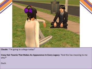 Claude: “I’m going to college today!”
Crazy Hair Townie That Makes An Appearance In Every Legacy: “And this has meaning to me
why?”
Ouch.
 