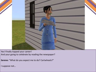 Yes! Finally topped your career!
And your going to celebrate by reading the newspaper?
Serene: “What do you expect me to do? Cartwheels?”
I suppose not…
 