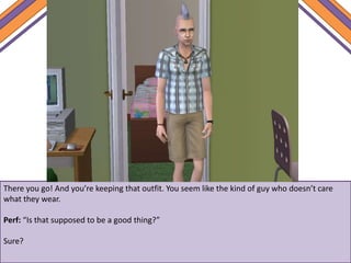 There you go! And you’re keeping that outfit. You seem like the kind of guy who doesn’t care
what they wear.
Perf: “Is that supposed to be a good thing?”
Sure?
 