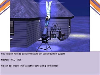 Hey, I didn’t have to pull any tricks to get you abducted. Sweet!
Nathan: “HELP ME!”
No can do! Woot! That’s another scholarship in the bag!
 