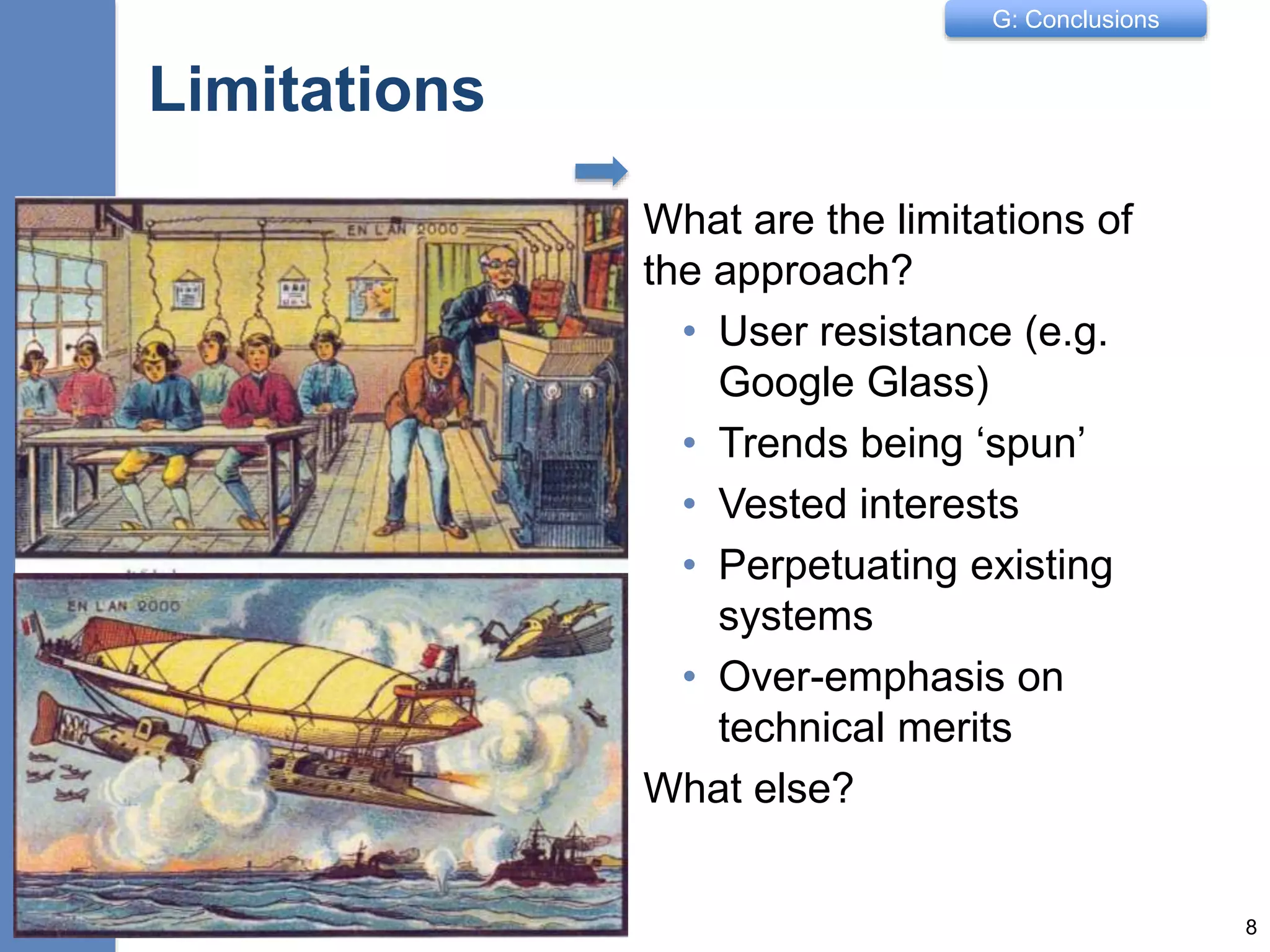 G: Conclusions
Limitations
What are the limitations of
the approach?
• User resistance (e.g.
Google Glass)
• Trends being ‘spun’
• Vested interests
• Perpetuating existing
systems
• Over-emphasis on
technical merits
What else?
8
 