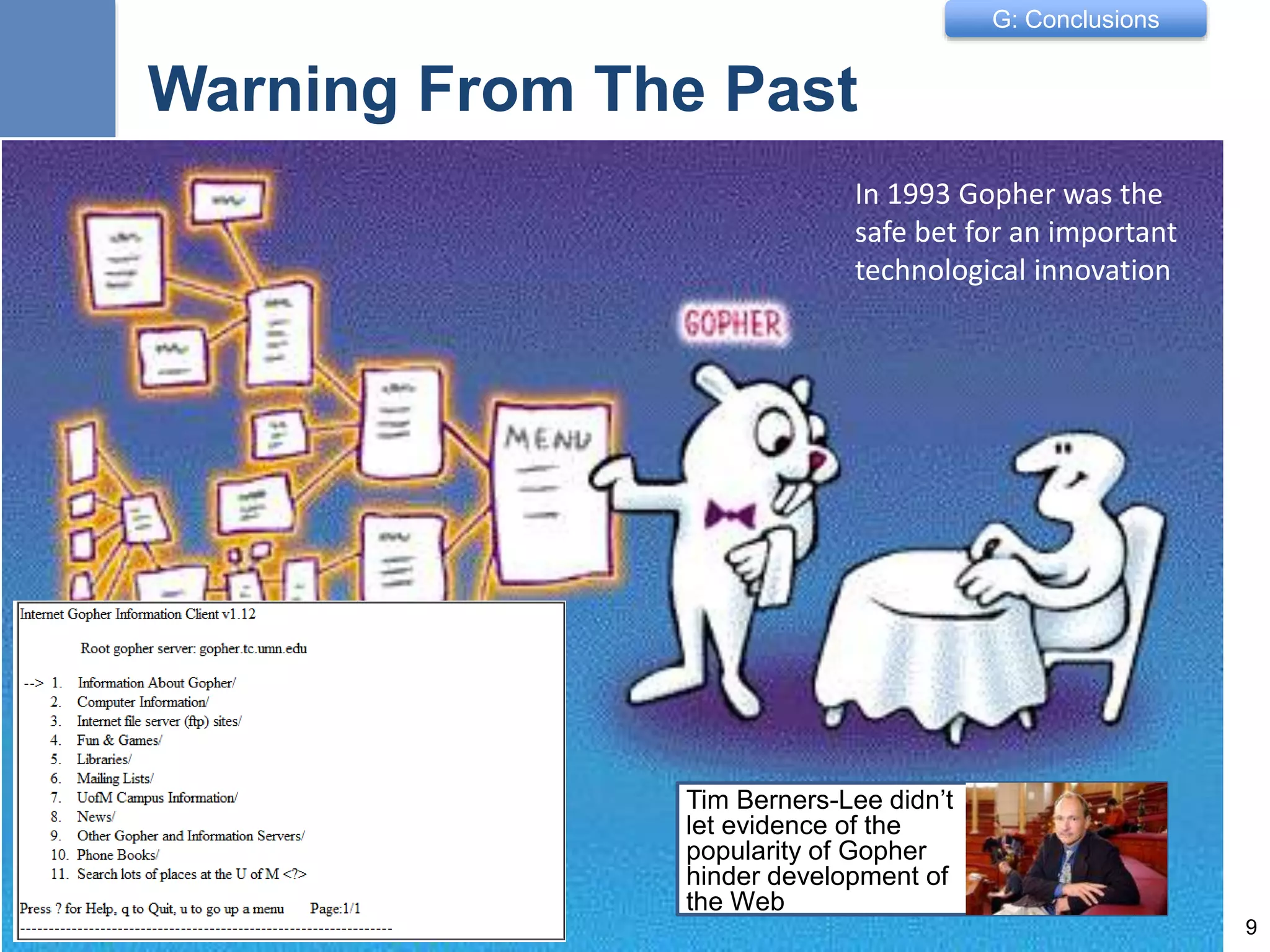 G: Conclusions
Warning From The Past
Tim Berners-Lee didn’t
let evidence of the
popularity of Gopher
hinder development of
the Web
9
In 1993 Gopher was the
safe bet for an important
technological innovation
 