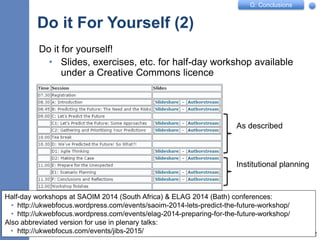 G: Conclusions
Do it For Yourself (2)
Do it for yourself!
• Slides, exercises, etc. for half-day workshop available
under a Creative Commons licence
12
Half-day workshops at SAOIM 2014 (South Africa) & ELAG 2014 (Bath) conferences:
• http://ukwebfocus.wordpress.com/events/saoim-2014-lets-predict-the-future-workshop/
• http://ukwebfocus.wordpress.com/events/elag-2014-preparing-for-the-future-workshop/
Also abbreviated version for use in plenary talks:
• http://ukwebfocus.com/events/jibs-2015/
As described
Institutional planning
 