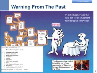 G: Conclusions
Warning From The Past
Tim Berners-Lee didn’t
let evidence of the
popularity of Gopher
hinder development of
the Web
9
In 1993 Gopher was the
safe bet for an important
technological innovation
 