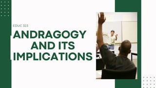 EDUC 323
ANDRAGOGY
AND ITS
IMPLICATIONS
 
