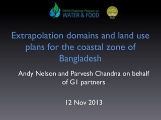 Extrapolation domains and land use
plans for the coastal zone of
Bangladesh
Andy Nelson and Parvesh Chandna on behalf
of G1 partners
12 Nov 2013

 