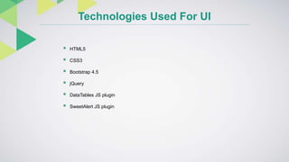 Technologies Used For UI
 HTML5
 CSS3
 Bootstrap 4.5
 jQuery
 DataTables JS plugin
 SweetAlert JS plugin
 