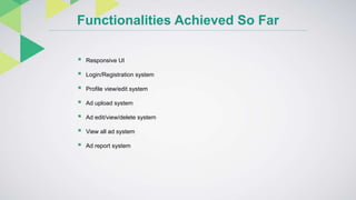 Functionalities Achieved So Far
 Responsive UI
 Login/Registration system
 Profile view/edit system
 Ad upload system
 Ad edit/view/delete system
 View all ad system
 Ad report system
 
