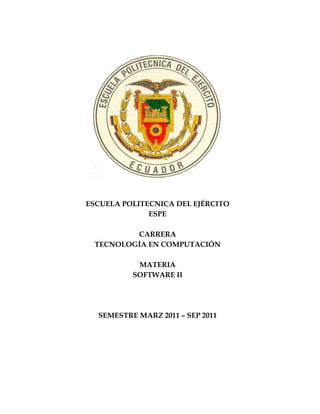 ESCUELA POLITECNICA DEL EJÉRCITO
              ESPE

         CARRERA
 TECNOLOGÍA EN COMPUTACIÓN

           MATERIA
          SOFTWARE II




  SEMESTRE MARZ 2011 – SEP 2011
 