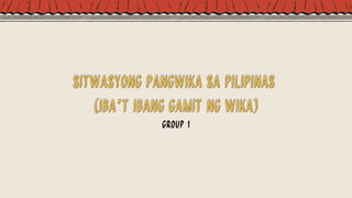 Sitwasyong Pangwika sa Pilipinas
Sitwasyong Pangwika sa Pilipinas
(Iba’t Ibang Gamit ng Wika)
(Iba’t Ibang Gamit ng Wika)
Group 1
 