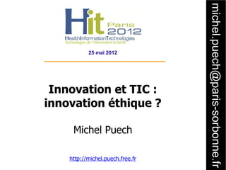michel.puech@paris-sorbonne.fr
           25 mai 2012




 Innovation et TIC :
innovation éthique ?

     Michel Puech

    http://michel.puech.free.fr
 