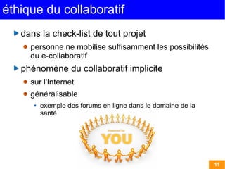 éthique du collaboratif
   dans la check-list de tout projet
     personne ne mobilise suffisamment les possibilités
     du e-collaboratif
   phénomène du collaboratif implicite
     sur l'Internet
     généralisable
        exemple des forums en ligne dans le domaine de la
        santé




                                                            11
 