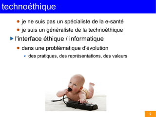 technoéthique
     je ne suis pas un spécialiste de la e-santé
     je suis un généraliste de la technoéthique
   l'interface éthique / informatique
     dans une problématique d'évolution
        des pratiques, des représentations, des valeurs




                                                          2
 