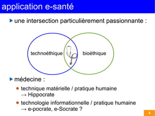 application e-santé
   une intersection particulièrement passionnante :




        technoéthique         bioéthique




   médecine :
     technique matérielle / pratique humaine
     → Hippocrate
     technologie informationnelle / pratique humaine
     → e-pocrate, e-Socrate ?
                                                       4
 