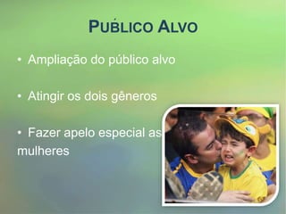 PUBLICO ALVO
• Ampliação do público alvo
• Atingir os dois gêneros
• Fazer apelo especial as
mulheres
 
