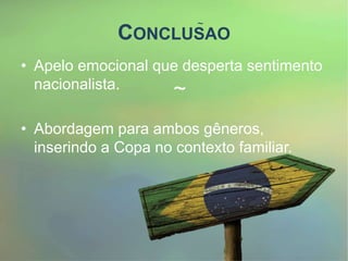 CONCLUSAO
~
~
• Apelo emocional que desperta sentimento
nacionalista.
• Abordagem para ambos gêneros,
inserindo a Copa no contexto familiar.
 
