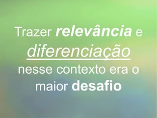 Trazer relevância e
diferenciação
nesse contexto era o
maior desafio
 