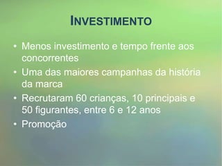 INVESTIMENTO
• Menos investimento e tempo frente aos
concorrentes
• Uma das maiores campanhas da história
da marca
• Recrutaram 60 crianças, 10 principais e
50 figurantes, entre 6 e 12 anos
• Promoção
 