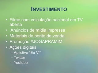 INVESTIMENTO
• Filme com veiculação nacional em TV
aberta
• Anúncios de mídia impressa
• Materiais de ponto de venda
• Promoção #JOGAPRAMIM
• Ações digitais
– Aplictivo “Eu Vi”
– Twitter
– Youtube
 