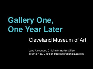 Gallery One,
One Year Later
Cleveland Museum of Art
Jane Alexander, Chief Information Officer
Seema Rao, Director, Intergenerational Learning

 