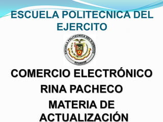 ESCUELA POLITECNICA DEL
       EJERCITO



COMERCIO ELECTRÓNICO
    RINA PACHECO
     MATERIA DE
   ACTUALIZACIÓN
 