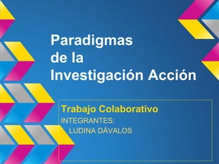 Paradigmas
de la
Investigación Acción
Trabajo Colaborativo
INTEGRANTES:
LUDINA DÁVALOS
 