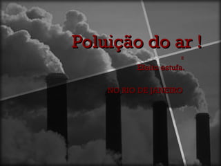 Poluição do ar !
                      E

          Efeito estufa.

    NO RIO DE JANEIRO
 