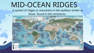 MID-OCEAN RIDGES
A system of ridges or mountains in the seafloor similar to
those found in the continents.
 