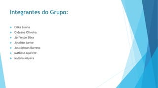 Integrantes do Grupo: 
Erika Luana 
GideaneOliveira 
Jefferson Silva 
Joselito Junior 
JosiclebsonBarreto 
Matheus Queiroz 
MylenaMayara  