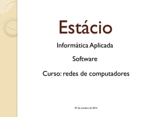 Estácio 
Software 
Informática Aplicada 
Curso: redes de computadores 
07 de outubro de 2014  