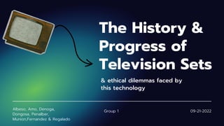 The History &
Progress of
Television Sets
& ethical dilemmas faced by
this technology
Group 1
Albeso, Amo, Denoga,
Dongosa, Penalber,
Munion,Fernandez & Regalado
09-21-2022
 