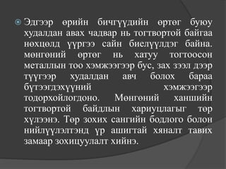  Эдгээр  өрийн бичгүүдийн өртөг буюу
 худалдан авах чадвар нь тогтвортой байгаа
 нөхцөлд үүргээ сайн биелүүлдэг байна.
 мөнгөний өртөг нь хатуу тогтоосон
 металлын тоо хэмжээгээр бус, зах зээл дээр
 түүгээр худалдан авч болох бараа
 бүтээгдэхүүний                 хэмжээгээр
 тодорхойлогдоно. Мөнгөний ханшийн
 тогтвортой байдлын хариуцлагыг төр
 хүлээнэ. Төр зохих сангийн бодлого болон
 нийлүүлэлтэнд үр ашигтай хяналт тавих
 замаар зохицуулалт хийнэ.
 