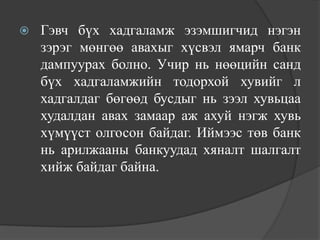    Гэвч бүх хадгаламж эзэмшигчид нэгэн
    зэрэг мөнгөө авахыг хүсвэл ямарч банк
    дампуурах болно. Учир нь нөөцийн санд
    бүх хадгаламжийн тодорхой хувийг л
    хадгалдаг бөгөөд бусдыг нь зээл хувьцаа
    худалдан авах замаар аж ахуй нэгж хувь
    хүмүүст олгосон байдаг. Иймээс төв банк
    нь арилжааны банкуудад хяналт шалгалт
    хийж байдаг байна.
 