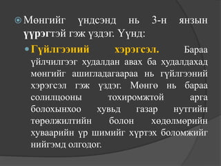  Мөнгийг   үндсэнд нь 3-н        янзын
 үүрэгтэй гэж үздэг. Үүнд:
  Гүйлгээний       хэрэгсэл.      Бараа
  үйлчилгээг худалдан авах ба худалдахад
  мөнгийг ашигладагаараа нь гүйлгээний
  хэрэгсэл гэж үздэг. Мөнгө нь бараа
  солилцооны       тохиромжтой       арга
  болохынхоо    хувьд    газар   нутгийн
  төрөлжилтийн     болон     хөдөлмөрийн
  хуваарийн үр шимийг хүртэх боломжийг
  нийгэмд олгодог.
 