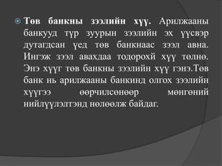  Төв банкны зээлийн хүү. Арилжааны
 банкууд түр зуурын зээлийн эх үүсвэр
 дутагдсан үед төв банкнаас зээл авна.
 Ингэж зээл авахдаа тодорохй хүү төлнө.
 Энэ хүүг төв банкны зээлийн хүү гэнэ.Төв
 банк нь арилжааны банкинд олгох зээлийн
 хүүгээ      өөрчилсөнөөр       мөнгөний
 нийлүүлэлтэнд нөлөөлж байдаг.
 