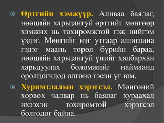  Өртгийн хэмжүүр. Аливаа баялаг,
  нөөцийн харьцангуй өртгийг мөнгөөр
  хэмжих нь тохиромжтой гэж нийгэм
  үздэг. Мөнгийг нэг утгаар ашиглана
  гэдэг маань төрөл бүрийн бараа,
  нөөцийн харьцангуй үнийг хялбархан
  харьцуулах боломжийг наймаанд
  оролцогчдод олгоно гэсэн үг юм.
 Хуримтлалын хэрэгсэл. Мөнгөний
  хөрвөх чадвар нь баялаг хураахад
  ихээхэн     тохиромтой      хэрэгсэл
  болгодог байна.
 