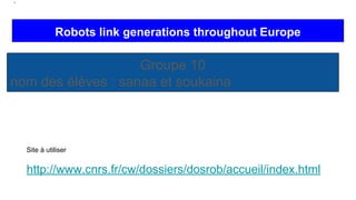 Robots link generations throughout Europe
Groupe 10
nom des élèves : sanaa et soukaina
Site à utiliser
http://www.cnrs.fr/cw/dossiers/dosrob/accueil/index.html
 