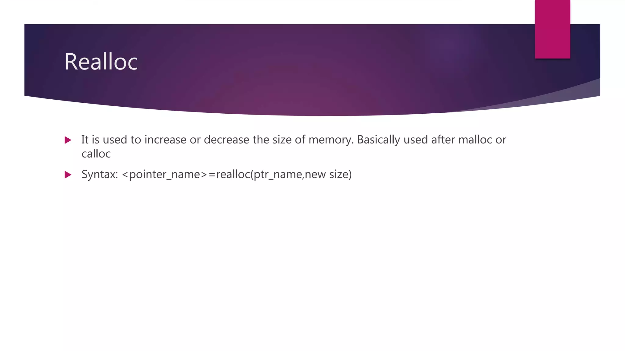 Realloc  It is used to increase or decrease the size of memory. Basically used after malloc or calloc  Syntax: <pointer_name>=realloc(ptr_name,new size) 