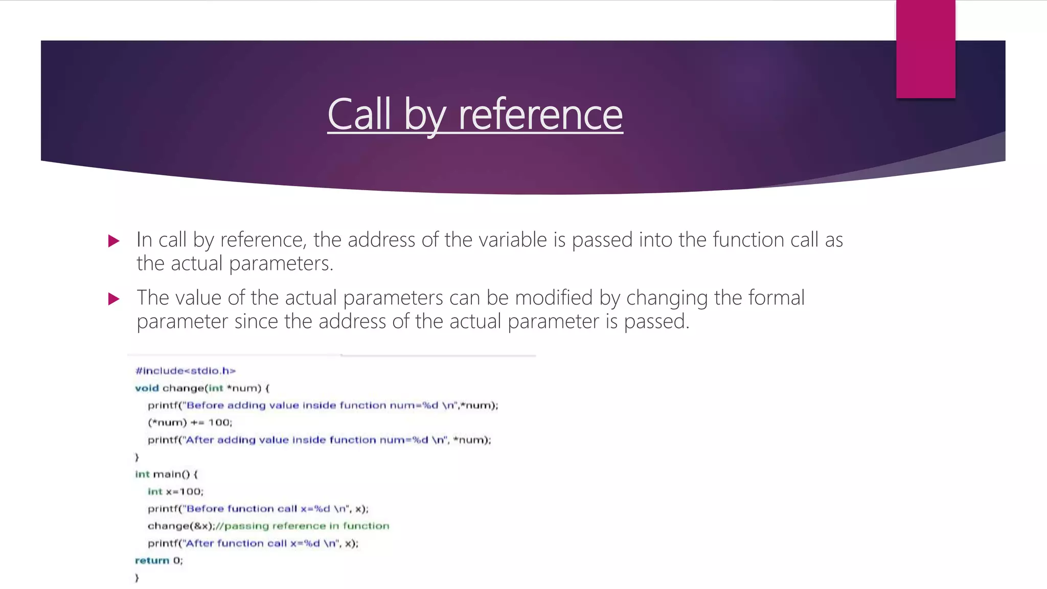 Call by reference  In call by reference, the address of the variable is passed into the function call as the actual parameters.  The value of the actual parameters can be modified by changing the formal parameter since the address of the actual parameter is passed. 