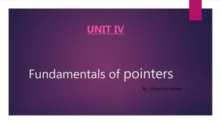 Fundamentals of pointers
UNIT IV
By : Shivanshu Verma
 